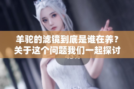 羊驼的滤镜到底是谁在养？关于这个问题我们一起探讨一下