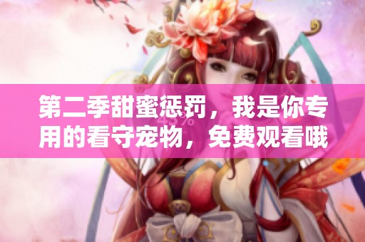 第二季甜蜜惩罚，我是你专用的看守宠物，免费观看哦