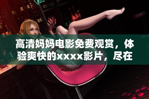 高清妈妈电影免费观赏，体验爽快的xxxx影片，尽在这里777。