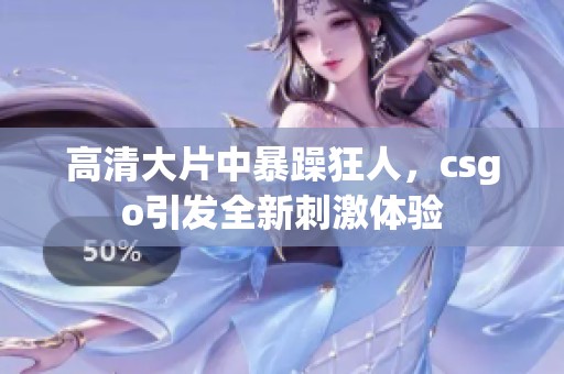高清大片中暴躁狂人，csgo引发全新刺激体验
