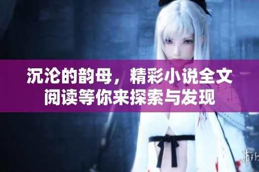 沉沦的韵母，精彩小说全文阅读等你来探索与发现