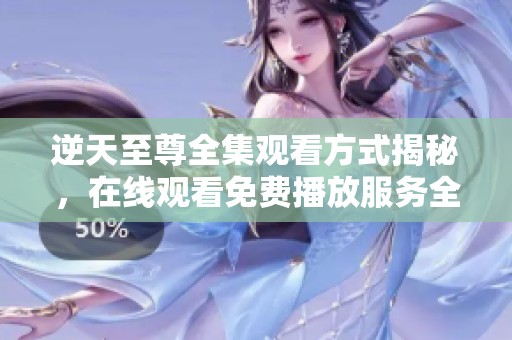 逆天至尊全集观看方式揭秘，在线观看免费播放服务全攻略