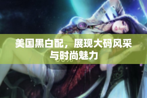 美国黑白配，展现大码风采与时尚魅力