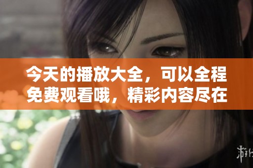 今天的播放大全，可以全程免费观看哦，精彩内容尽在这里！