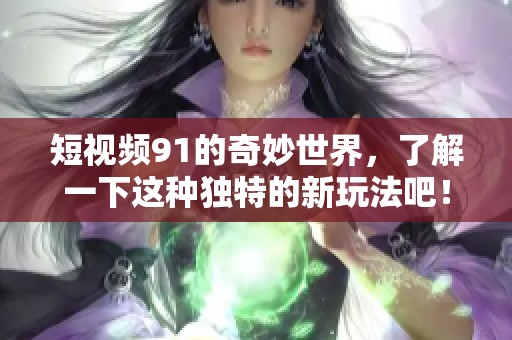 短视频91的奇妙世界，了解一下这种独特的新玩法吧！