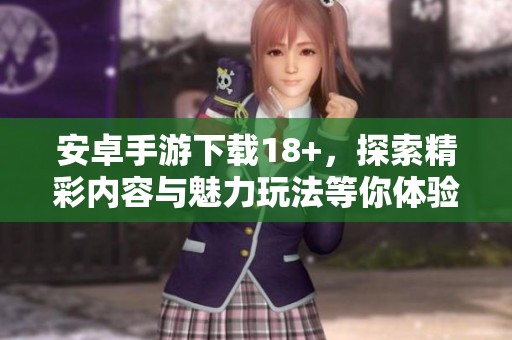 安卓手游下载18+，探索精彩内容与魅力玩法等你体验