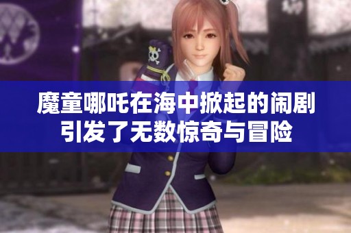 魔童哪吒在海中掀起的闹剧引发了无数惊奇与冒险