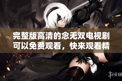 完整版高清的念无双电视剧可以免费观看，快来观看精彩内容吧！