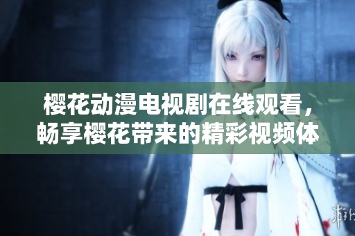 樱花动漫电视剧在线观看，畅享樱花带来的精彩视频体验