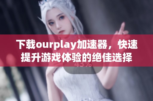 下载ourplay加速器，快速提升游戏体验的绝佳选择