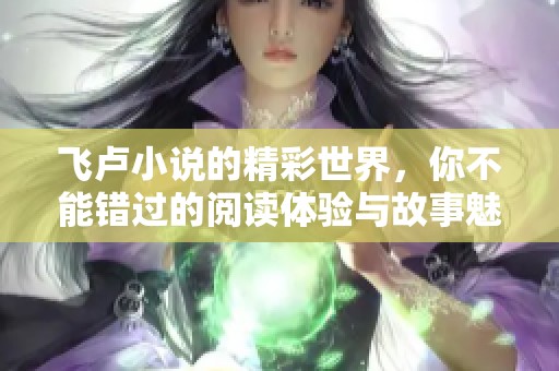 飞卢小说的精彩世界，你不能错过的阅读体验与故事魅力。