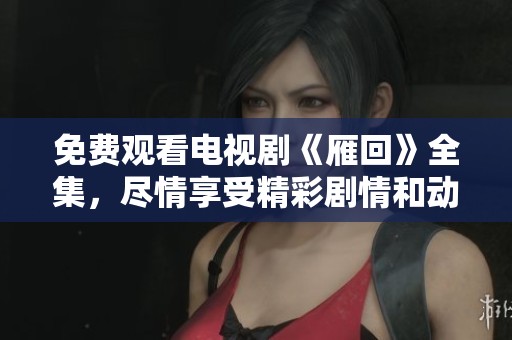 免费观看电视剧《雁回》全集，尽情享受精彩剧情和动人故事！