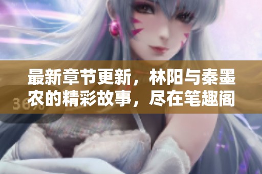 最新章节更新，林阳与秦墨农的精彩故事，尽在笔趣阁中等你来读