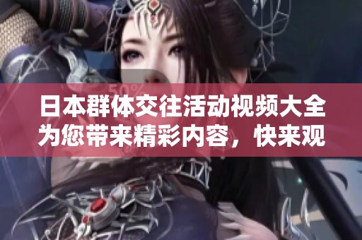 日本群体交往活动视频大全为您带来精彩内容，快来观看吧！