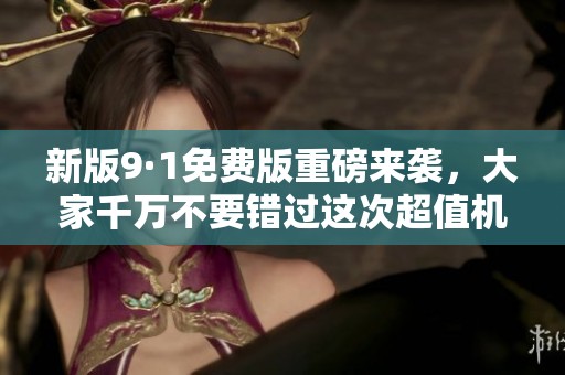 新版9·1免费版重磅来袭，大家千万不要错过这次超值机会