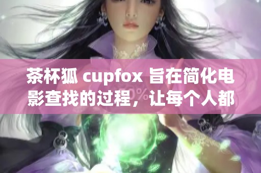茶杯狐 cupfox 旨在简化电影查找的过程，让每个人都能轻松找到自己想看的电影