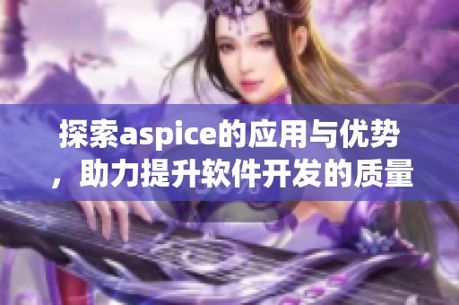 探索aspice的应用与优势，助力提升软件开发的质量与效率