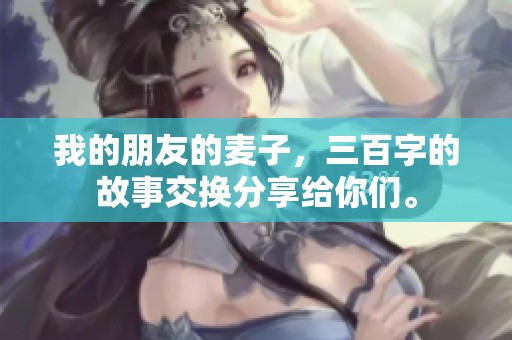 我的朋友的麦子，三百字的故事交换分享给你们。