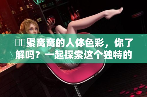 妺妺聚窝窝的人体色彩，你了解吗？一起探索这个独特的世界吧。