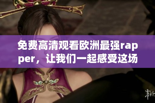 免费高清观看欧洲最强rapper，让我们一起感受这场音乐盛宴