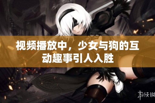 视频播放中，少女与狗的互动趣事引人入胜