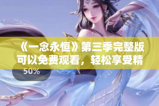 《一念永恒》第三季完整版可以免费观看，轻松享受精彩内容！