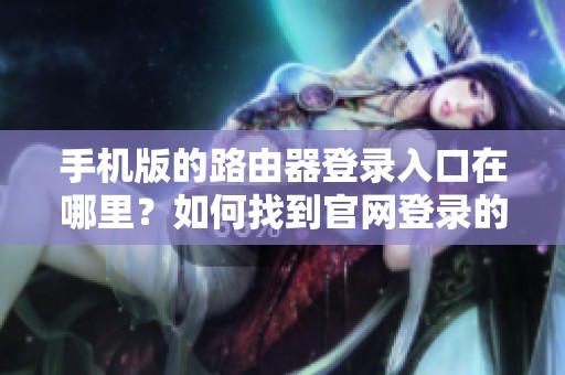 手机版的路由器登录入口在哪里？如何找到官网登录的地址呢？