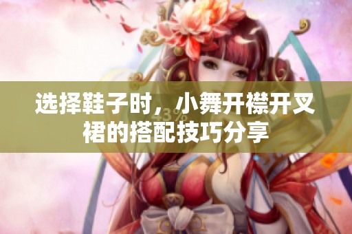 选择鞋子时，小舞开襟开叉裙的搭配技巧分享