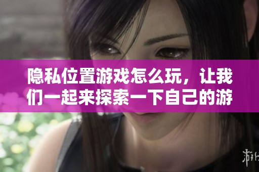 隐私位置游戏怎么玩，让我们一起来探索一下自己的游戏乐趣