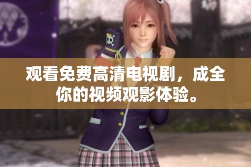 观看免费高清电视剧，成全你的视频观影体验。