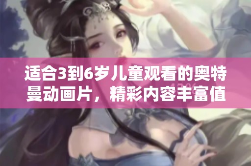 适合3到6岁儿童观看的奥特曼动画片，精彩内容丰富值得推荐！
