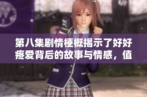 第八集剧情梗概揭示了好好疼爱背后的故事与情感，值得深思与感悟