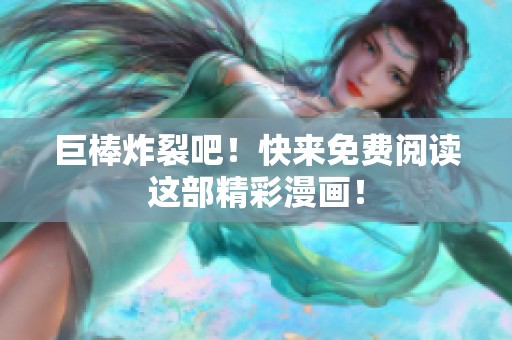 巨棒炸裂吧！快来免费阅读这部精彩漫画！
