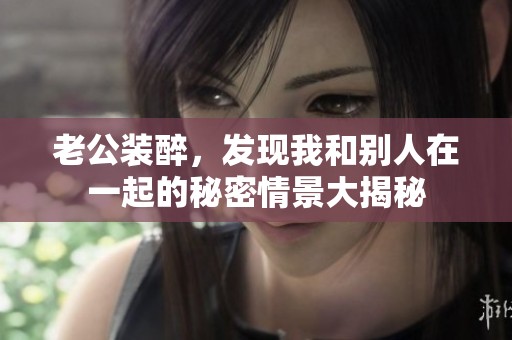 老公装醉，发现我和别人在一起的秘密情景大揭秘