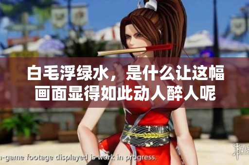 白毛浮绿水，是什么让这幅画面显得如此动人醉人呢