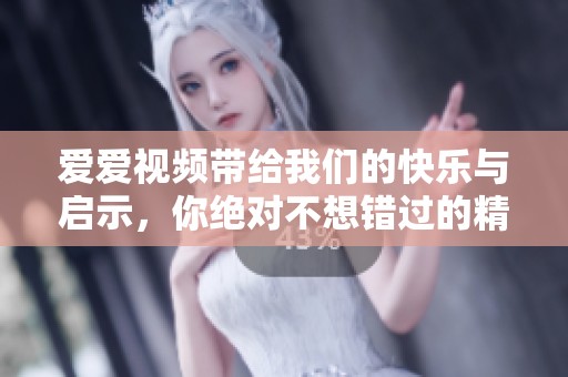 爱爱视频带给我们的快乐与启示，你绝对不想错过的精彩内容