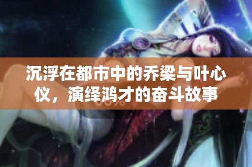 沉浮在都市中的乔梁与叶心仪，演绎鸿才的奋斗故事