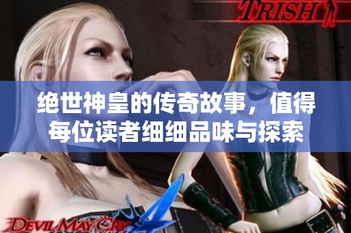 绝世神皇的传奇故事，值得每位读者细细品味与探索