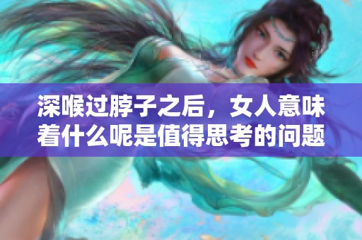 深喉过脖子之后，女人意味着什么呢是值得思考的问题吗