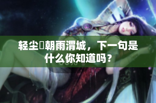 轻尘浥朝雨渭城，下一句是什么你知道吗？