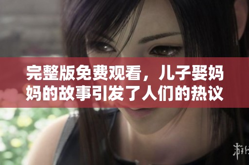 完整版免费观看，儿子娶妈妈的故事引发了人们的热议与思考