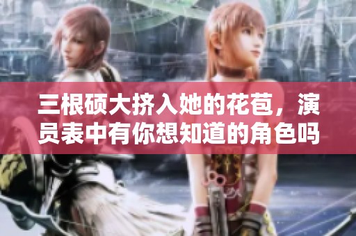 三根硕大挤入她的花苞，演员表中有你想知道的角色吗