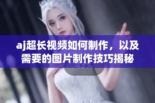 aj超长视频如何制作，以及需要的图片制作技巧揭秘