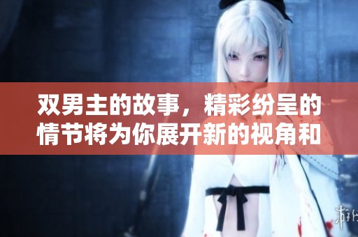 双男主的故事，精彩纷呈的情节将为你展开新的视角和体验