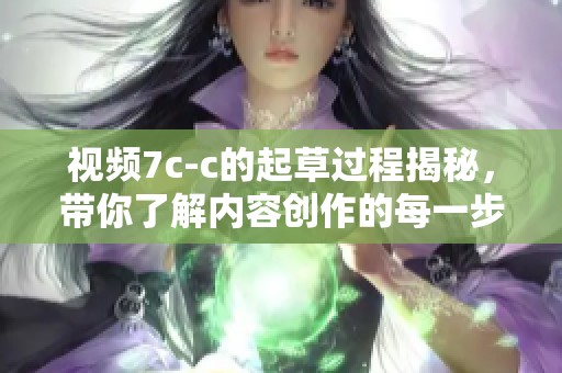 视频7c-c的起草过程揭秘，带你了解内容创作的每一步骤