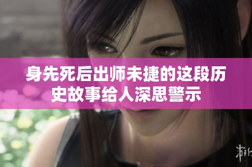 身先死后出师未捷的这段历史故事给人深思警示