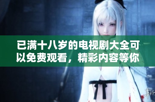 已满十八岁的电视剧大全可以免费观看，精彩内容等你来发现！
