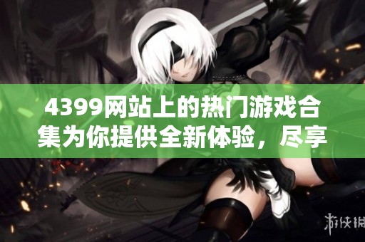 4399网站上的热门游戏合集为你提供全新体验，尽享无穷乐趣与挑战