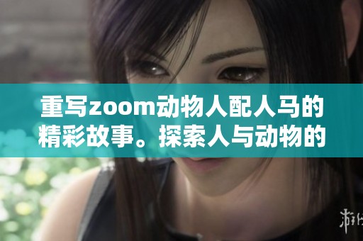 重写zoom动物人配人马的精彩故事。探索人与动物的奇妙结合与互动。