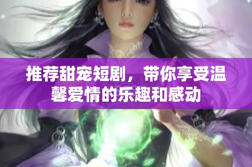 推荐甜宠短剧，带你享受温馨爱情的乐趣和感动